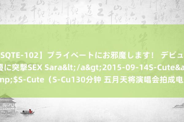 【SQTE-102】プライベートにお邪魔します！ デビューしたてのAV女優に突撃SEX Sara</a>2015-09-14S-Cute&$S-Cute（S-Cu130分钟 五月天将演唱会拍成电影 主攻“粉丝”受众群体