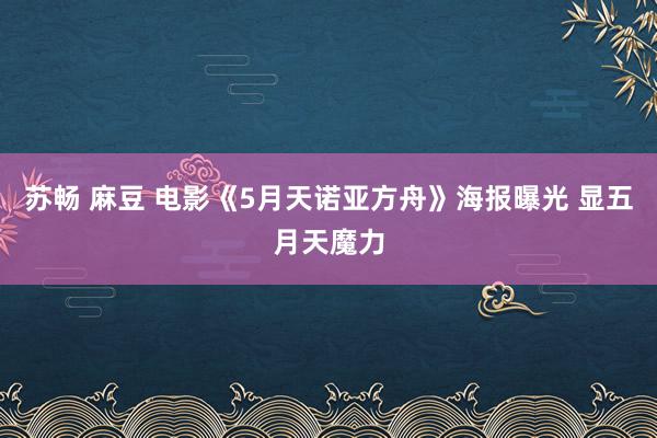 苏畅 麻豆 电影《5月天诺亚方舟》海报曝光 显五月天魔力