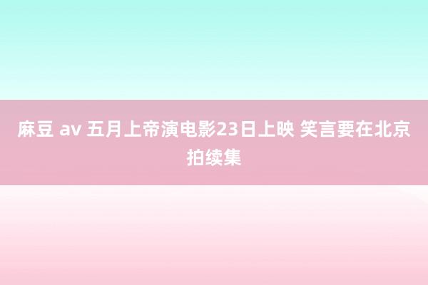 麻豆 av 五月上帝演电影23日上映 笑言要在北京拍续集