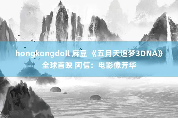 hongkongdoll 麻豆 《五月天追梦3DNA》全球首映 阿信：电影像芳华