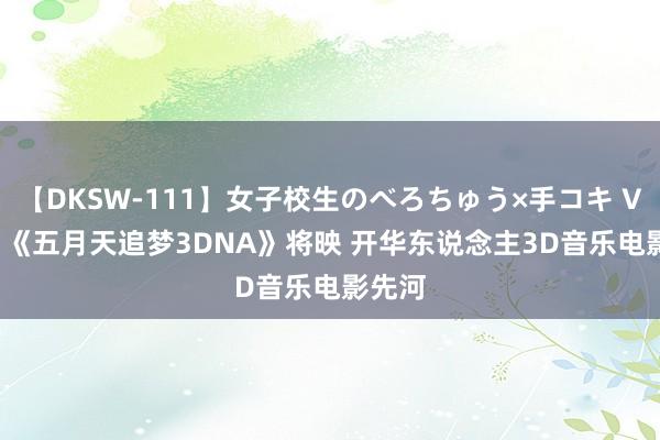 【DKSW-111】女子校生のべろちゅう×手コキ VOL.2 《五月天追梦3DNA》将映 开华东说念主3D音乐电影先河