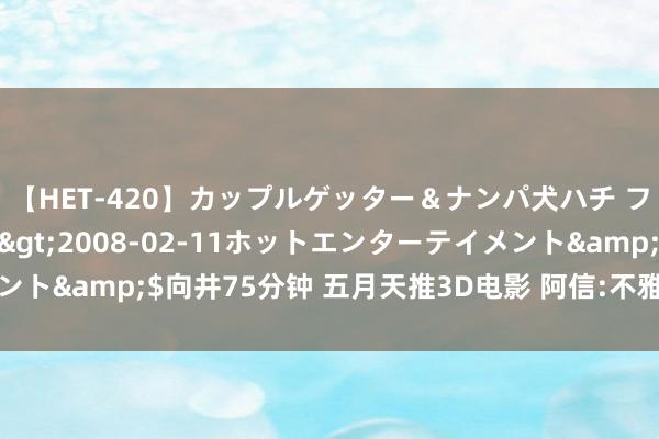 【HET-420】カップルゲッター＆ナンパ犬ハチ ファイト一発</a>2008-02-11ホットエンターテイメント&$向井75分钟 五月天推3D电影 阿信:不雅众像在舞台上看上演