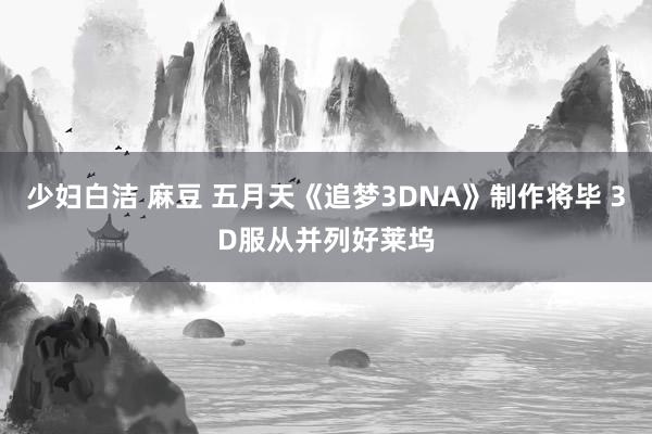 少妇白洁 麻豆 五月天《追梦3DNA》制作将毕 3D服从并列好莱坞