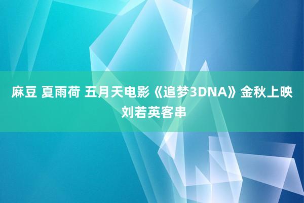 麻豆 夏雨荷 五月天电影《追梦3DNA》金秋上映 刘若英客串