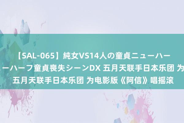 【SAL-065】純女VS14人の童貞ニューハーフ 二度と見れないニューハーフ童貞喪失シーンDX 五月天联手日本乐团 为电影版《阿信》唱摇滚