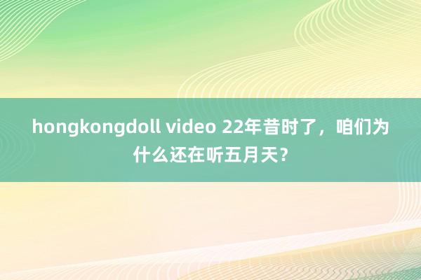 hongkongdoll video 22年昔时了，咱们为什么还在听五月天？