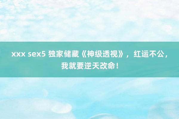 xxx sex5 独家储藏《神级透视》，红运不公，我就要逆天改命！