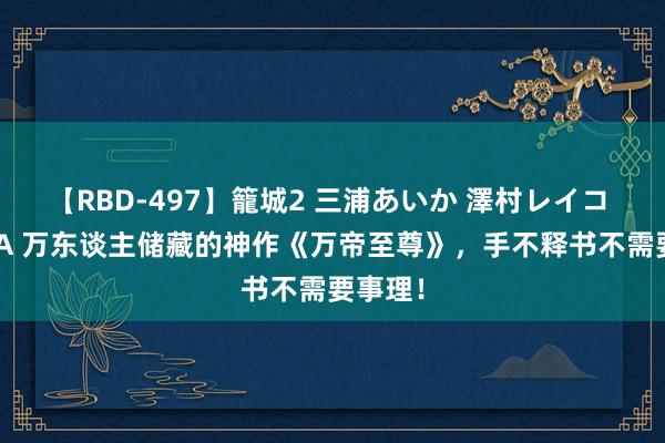 【RBD-497】籠城2 三浦あいか 澤村レイコ ASUKA 万东谈主储藏的神作《万帝至尊》，手不释书不需要事理！