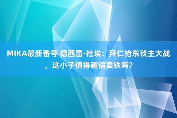 MIKA最新番号 德西雷·杜埃：拜仁抢东谈主大战，这小子值得砸锅卖铁吗？