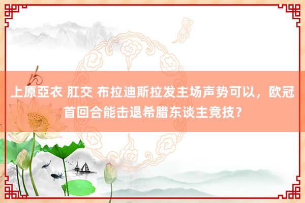 上原亞衣 肛交 布拉迪斯拉发主场声势可以，欧冠首回合能击退希腊东谈主竞技？