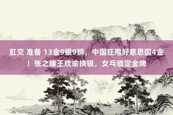 肛交 准备 13金9银9铜，中国狂甩好意思国4金！张之臻王欣瑜摘银，女乓锁定金牌