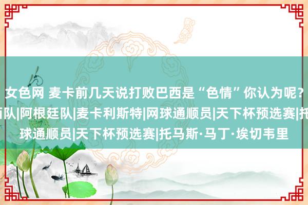 女色网 麦卡前几天说打败巴西是“色情”你认为呢？埃切维里：性爱|巴西队|阿根廷队|麦卡利斯特|网球通顺员|天下杯预选赛|托马斯·马丁·埃切韦里