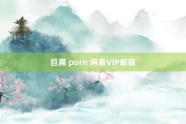 巨屌 porn 网易VIP邮箱