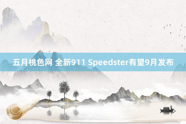 五月桃色网 全新911 Speedster有望9月发布