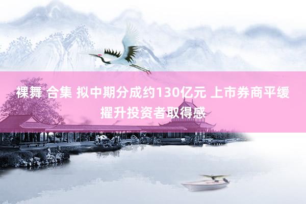 裸舞 合集 拟中期分成约130亿元 上市券商平缓擢升投资者取得感