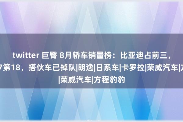 twitter 巨臀 8月轿车销量榜：比亚迪占前三，小米SU7第18，搭伙车已掉队|朗逸|日系车|卡罗拉|荣威汽车|方程豹豹