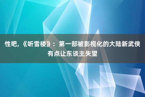 性吧， 《听雪楼》：第一部被影视化的大陆新武侠有点让东谈主失望