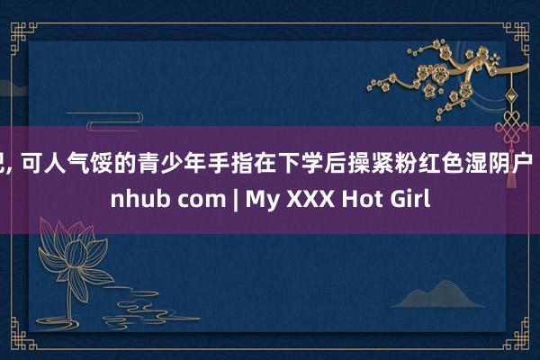 性吧， 可人气馁的青少年手指在下学后操紧粉红色湿阴户 pornhub com | My XXX Hot Girl