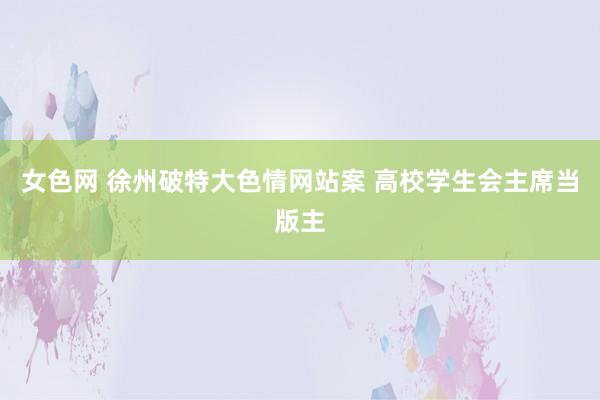 女色网 徐州破特大色情网站案 高校学生会主席当版主