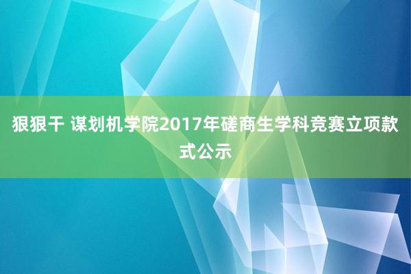 狠狠干 谋划机学院2017年磋商生学科竞赛立项款式公示