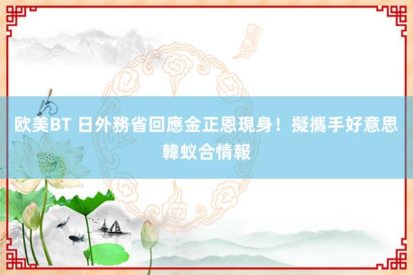 欧美BT 日外務省回應金正恩現身！　擬攜手好意思韓蚁合情報