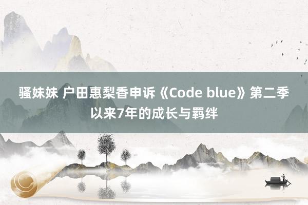 骚妹妹 户田惠梨香申诉《Code blue》第二季以来7年的成长与羁绊