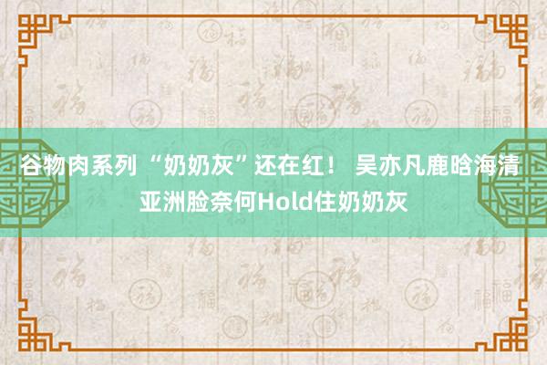 谷物肉系列 “奶奶灰”还在红！ 吴亦凡鹿晗海清 亚洲脸奈何Hold住奶奶灰