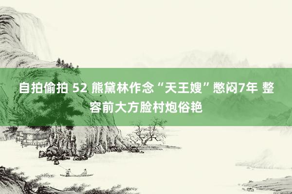 自拍偷拍 52 熊黛林作念“天王嫂”憋闷7年 整容前大方脸村炮俗艳