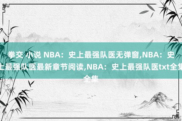 拳交 小说 NBA：史上最强队医无弹窗，NBA：史上最强队医最新章节阅读，NBA：史上最强队医txt全集