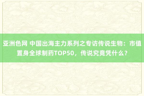 亚洲色网 中国出海主力系列之专访传说生物：市值置身全球制药TOP50，传说究竟凭什么？