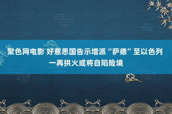 聚色网电影 好意思国告示增派“萨德”至以色列 一再拱火或将自陷险境