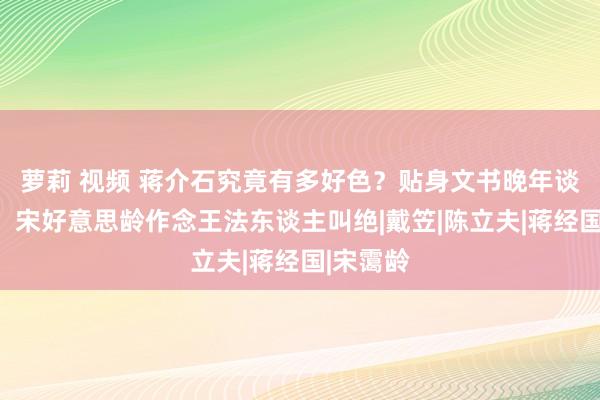 萝莉 视频 蒋介石究竟有多好色？贴身文书晚年谈出真相，宋好意思龄作念王法东谈主叫绝|戴笠|陈立夫|蒋经国|宋霭龄