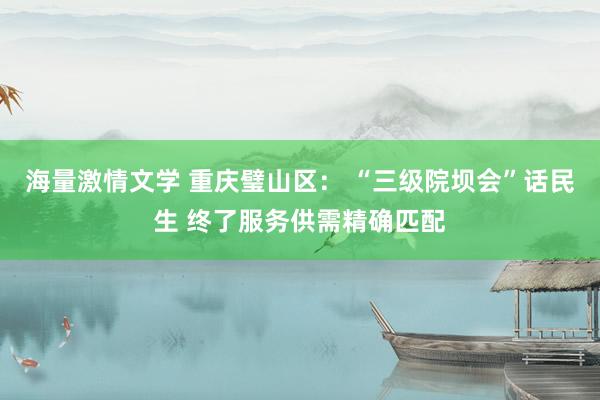 海量激情文学 重庆璧山区： “三级院坝会”话民生 终了服务供需精确匹配