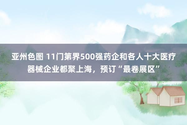 亚州色图 11门第界500强药企和各人十大医疗器械企业都聚上海，预订“最卷展区”