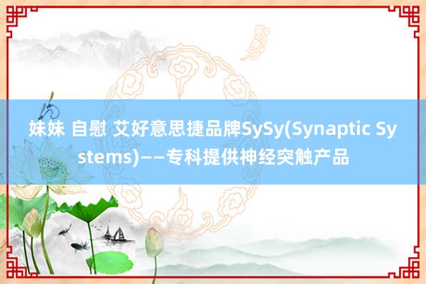 妹妹 自慰 艾好意思捷品牌SySy(Synaptic Systems)——专科提供神经突触产品