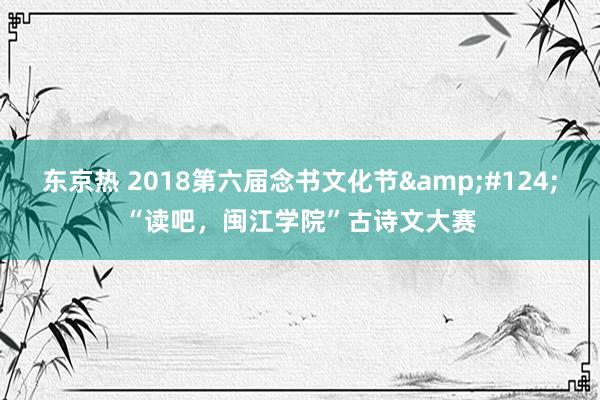 东京热 2018第六届念书文化节&#124;“读吧，闽江学院”古诗文大赛