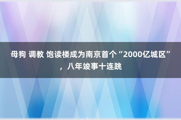 母狗 调教 饱读楼成为南京首个“2000亿城区”，八年竣事十连跳