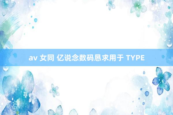 av 女同 亿说念数码恳求用于 TYPE