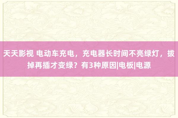 天天影视 电动车充电，充电器长时间不亮绿灯，拔掉再插才变绿？有3种原因|电板|电源