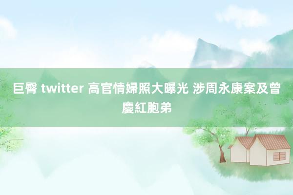 巨臀 twitter 高官情婦照大曝光 涉周永康案及曾慶紅胞弟