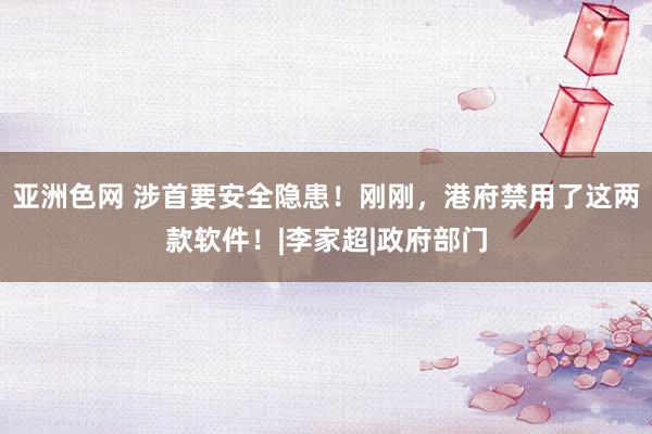 亚洲色网 涉首要安全隐患！刚刚，港府禁用了这两款软件！|李家超|政府部门