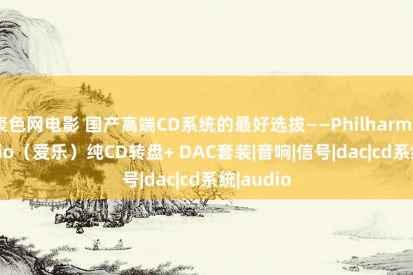 聚色网电影 国产高端CD系统的最好选拔——Philharmonic Audio（爱乐）纯CD转盘+ DAC套装|音响|信号|dac|cd系统|audio