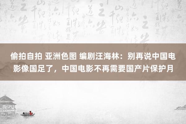 偷拍自拍 亚洲色图 编剧汪海林：别再说中国电影像国足了，中国电影不再需要国产片保护月