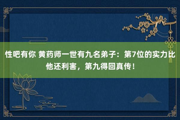 性吧有你 黄药师一世有九名弟子：第7位的实力比他还利害，第九得回真传！