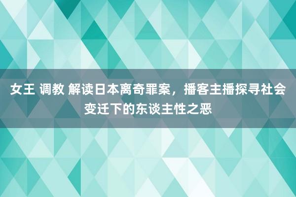 女王 调教 解读日本离奇罪案，播客主播探寻社会变迁下的东谈主性之恶