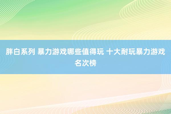 胖白系列 暴力游戏哪些值得玩 十大耐玩暴力游戏名次榜