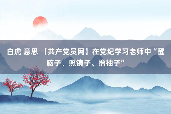 白虎 意思 【共产党员网】在党纪学习老师中“醒脑子、照镜子、撸袖子”