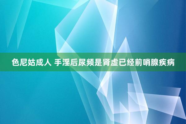 色尼姑成人 手淫后尿频是肾虚已经前哨腺疾病