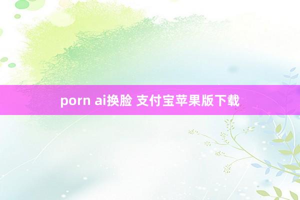 porn ai换脸 支付宝苹果版下载