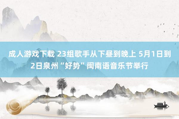 成人游戏下载 23组歌手从下昼到晚上 5月1日到2日泉州“好势”闽南语音乐节举行